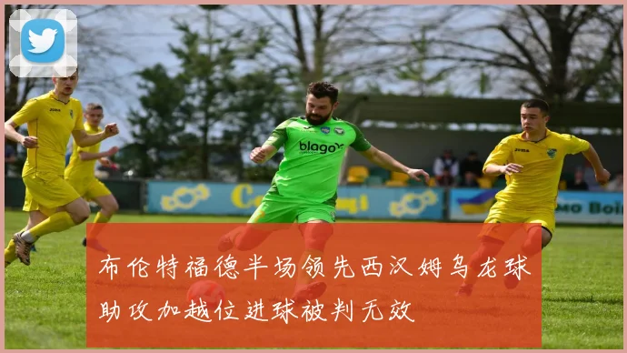 布伦特福德半场领先西汉姆乌龙球助攻加越位进球被判无效