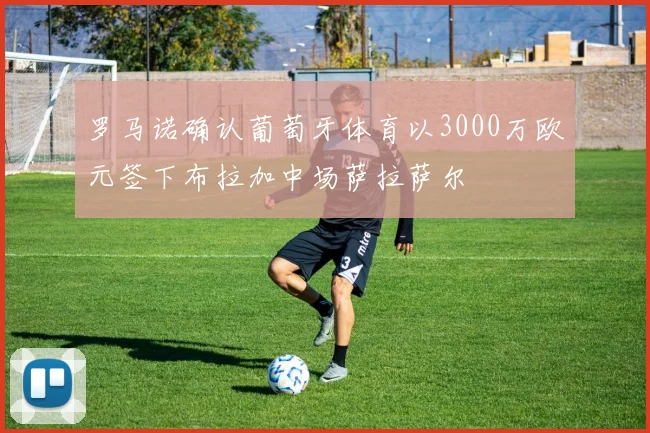 罗马诺确认葡萄牙体育以3000万欧元签下布拉加中场萨拉萨尔