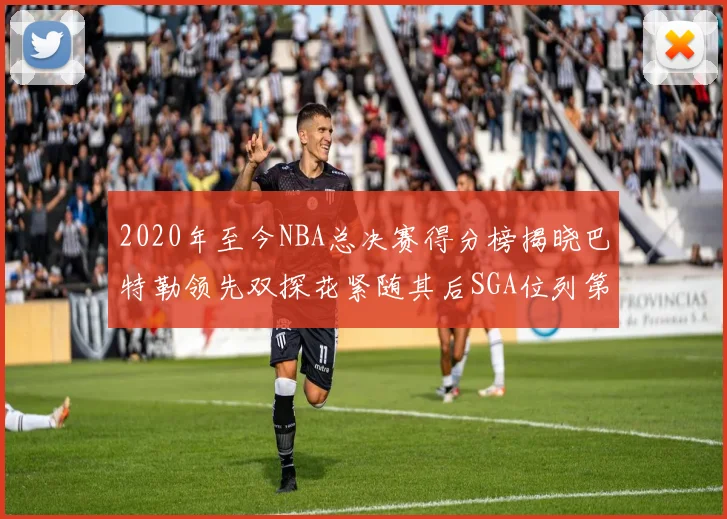 2020年至今NBA总决赛得分榜揭晓巴特勒领先双探花紧随其后SGA位列第四