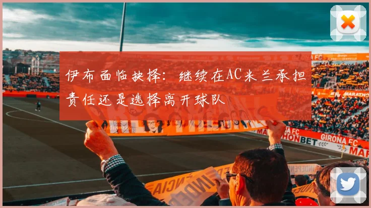 伊布面临抉择：继续在AC米兰承担责任还是选择离开球队