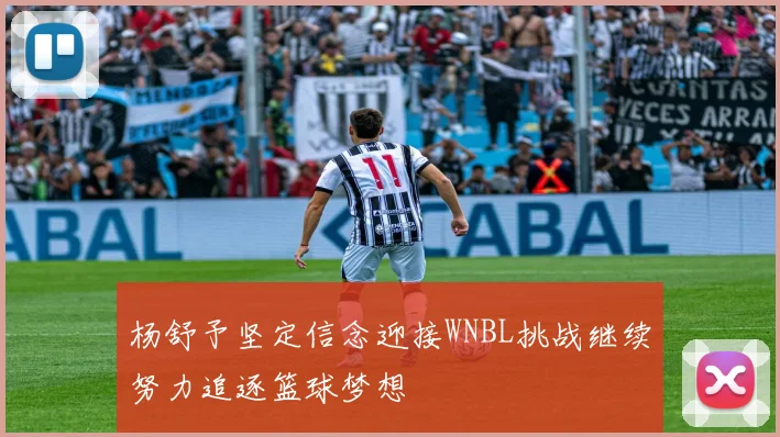 杨舒予坚定信念迎接WNBL挑战继续努力追逐篮球梦想
