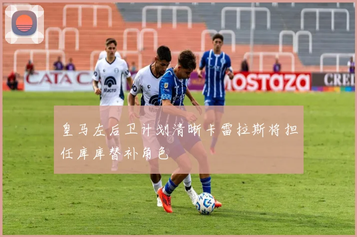 皇马左后卫计划清晰卡雷拉斯将担任库库替补角色