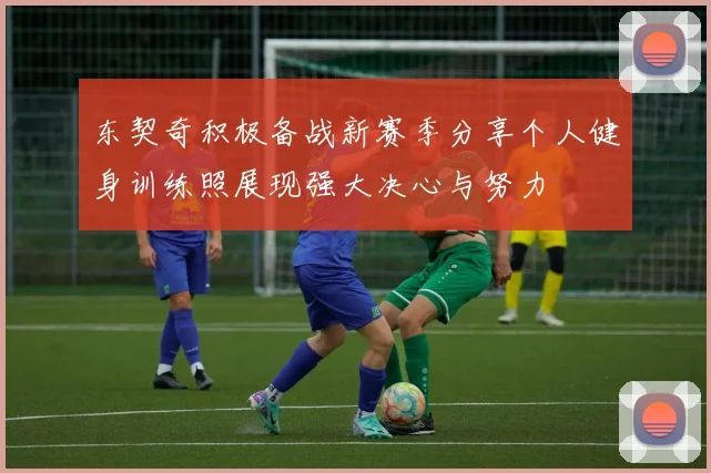 东契奇积极备战新赛季分享个人健身训练照展现强大决心与努力