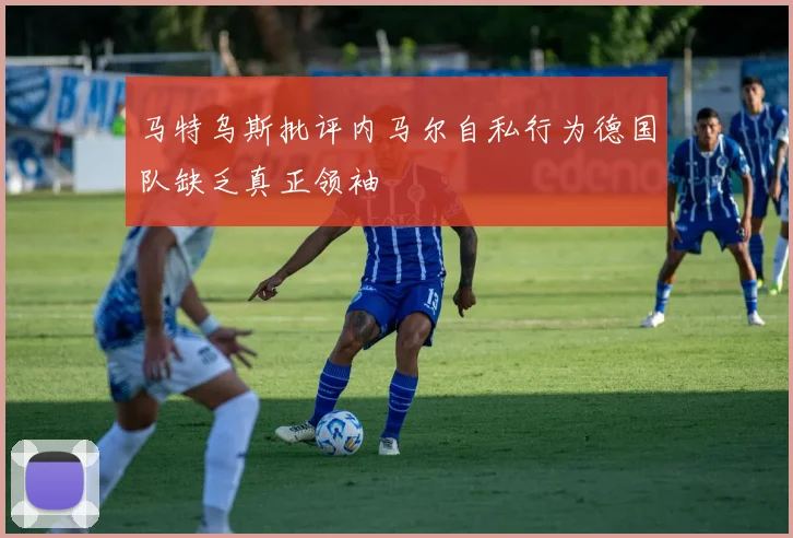 马特乌斯批评内马尔自私行为德国队缺乏真正领袖