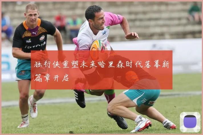 独行侠重塑未来哈里森时代落幕新篇章开启