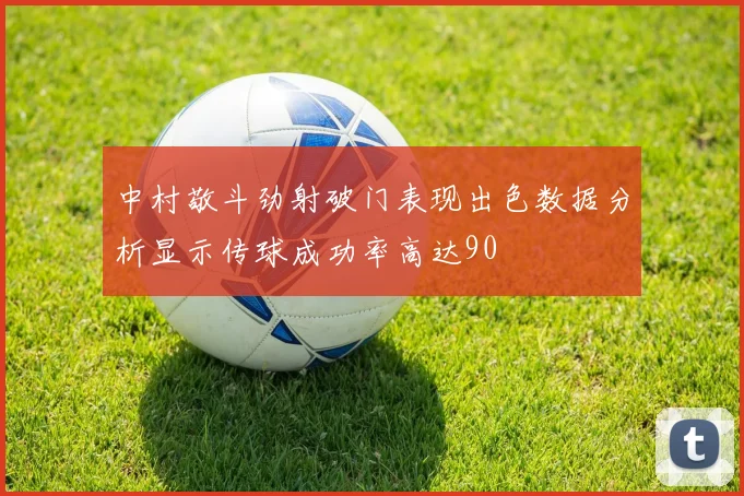 中村敬斗劲射破门表现出色数据分析显示传球成功率高达90