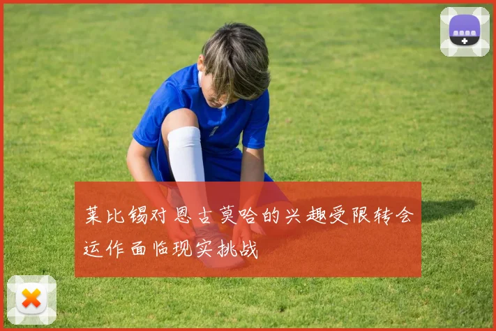 莱比锡对恩古莫哈的兴趣受限转会运作面临现实挑战
