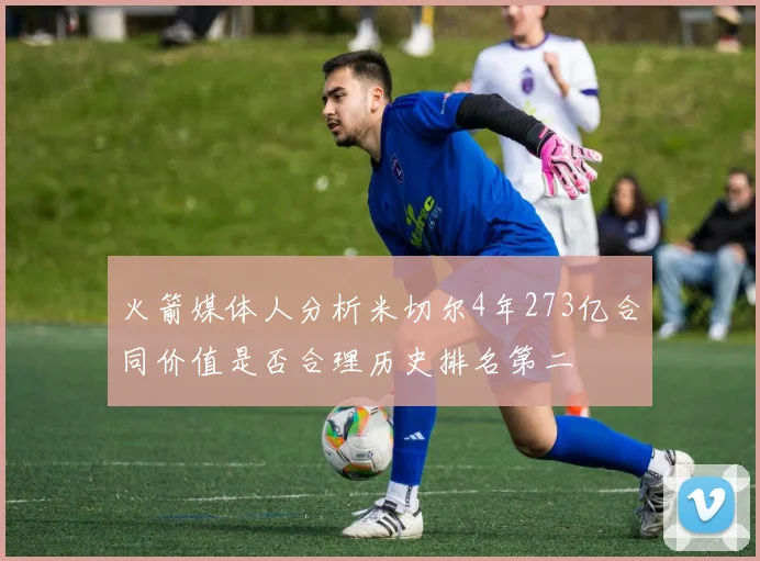 火箭媒体人分析米切尔4年273亿合同价值是否合理历史排名第二