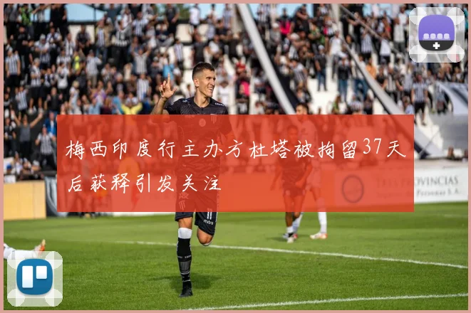 梅西印度行主办方杜塔被拘留37天后获释引发关注