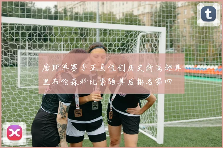 唐斯单赛季正负值创历史新高超库里布伦森科比紧随其后排名第四