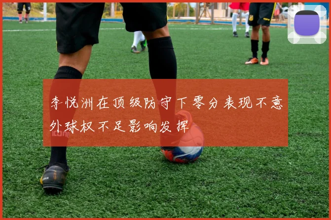 李悦洲在顶级防守下零分表现不意外球权不足影响发挥