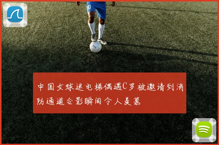 中国女球迷电梯偶遇C罗被邀请到消防通道合影瞬间令人羡慕
