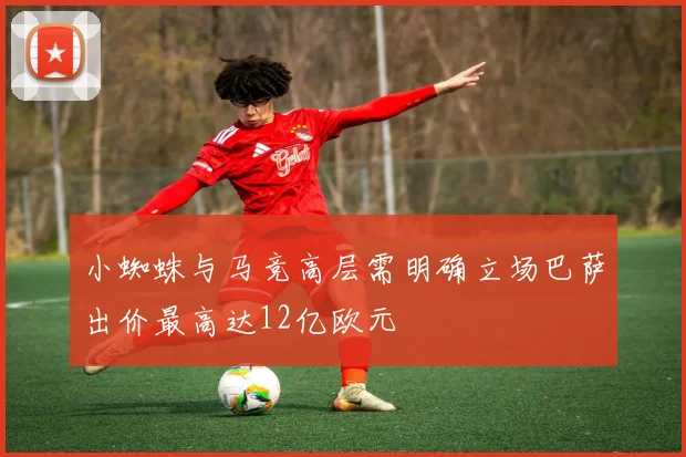 小蜘蛛与马竞高层需明确立场巴萨出价最高达12亿欧元