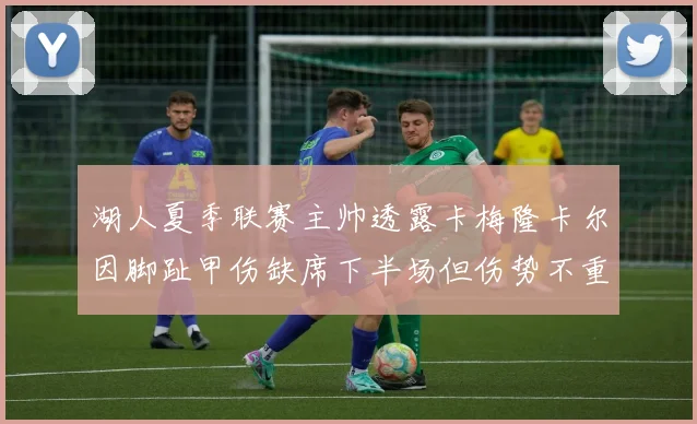 湖人夏季联赛主帅透露卡梅隆卡尔因脚趾甲伤缺席下半场但伤势不重