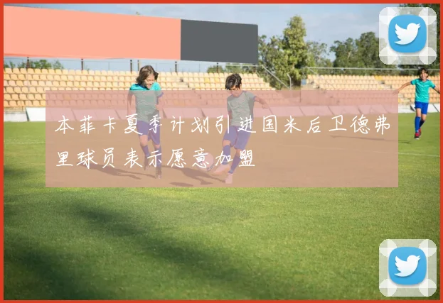 本菲卡夏季计划引进国米后卫德弗里球员表示愿意加盟