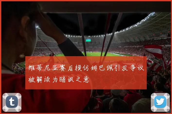 维蒂尼亚赛后模仿姆巴佩引发争议被解读为暗讽之意