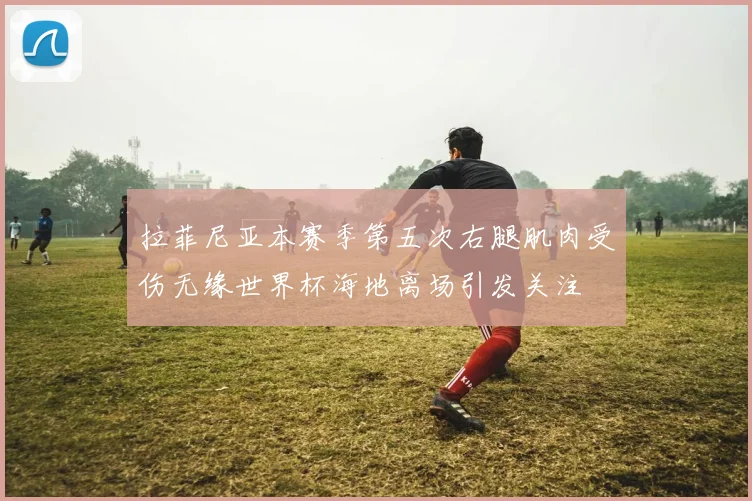 拉菲尼亚本赛季第五次右腿肌肉受伤无缘世界杯海地离场引发关注