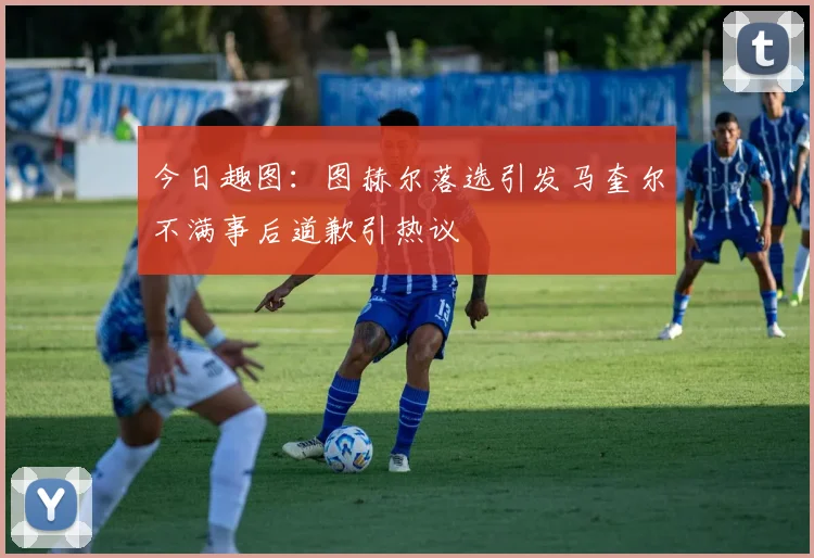 今日趣图：图赫尔落选引发马奎尔不满事后道歉引热议