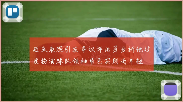 近来表现引发争议评论员分析他过度扮演球队领袖角色实则尚年轻